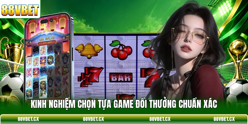 Kinh nghiệm chọn tựa game đổi thưởng chuẩn xác