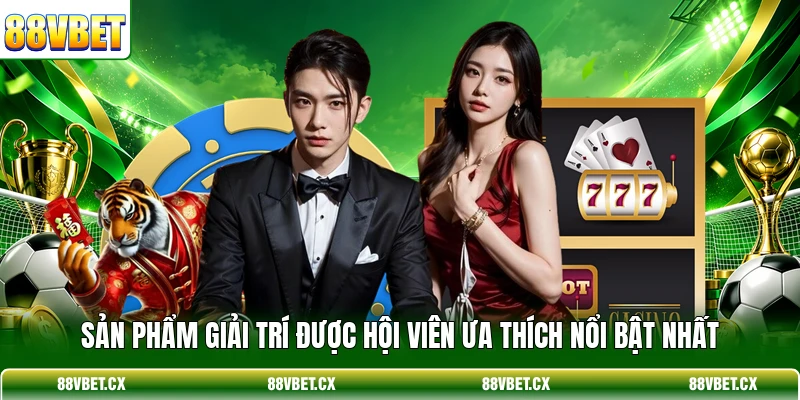 Sản phẩm giải trí được hội viên ưa thích nổi bật nhất