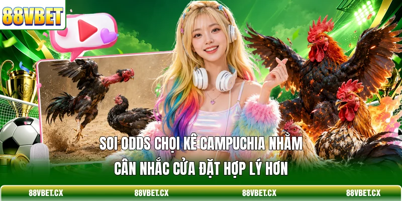Soi odds chọi kê Campuchia nhằm cân nhắc cửa đặt hợp lý hơn