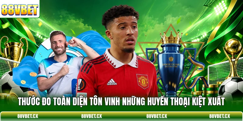 Thước đo toàn diện tôn vinh những huyền thoại kiệt xuất